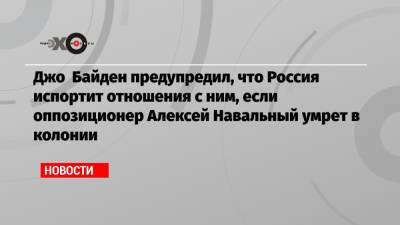Джо Байден предупредил, что Россия испортит отношения с ним, если оппозиционер Алексей Навальный умрет в колонии