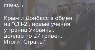 Крым и Донбасс в обмен на "СП-2", новые учения у границ Украины, доллар по 27 гривен. Итоги "Страны"