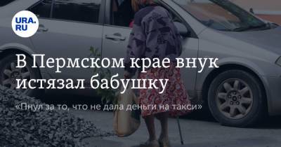 В Пермском крае внук истязал бабушку. «Пнул за то, что не дала деньги на такси»