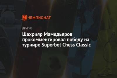 Шахрияр Мамедьяров - Шахрияр Мамедьяров прокомментировал победу на турнире Superbet Chess Classic - championat.com - Румыния - Азербайджан - г. Бухарест