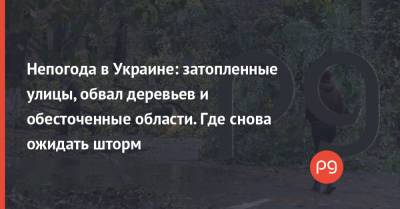 Непогода в Украине: затопленные улицы, обвал деревьев и обесточенные области. Где снова ожидать шторм