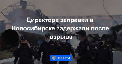 Директора заправки в Новосибирске задержали после взрыва