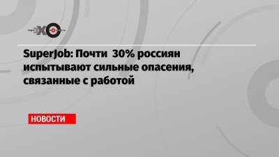 SuperJob: Почти 30% россиян испытывают сильные опасения, связанные с работой
