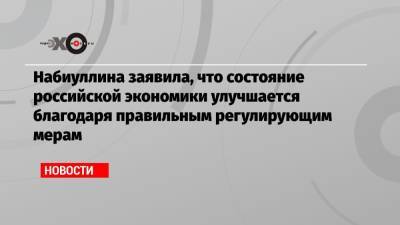 Набиуллина заявила, что состояние российской экономики улучшается благодаря правильным регулирующим мерам