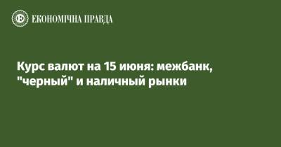 Курс валют на 15 июня: межбанк, "черный" и наличный рынки