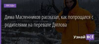 Дима Масленников рассказал, как попрощался с родителями на перевале Дятлова