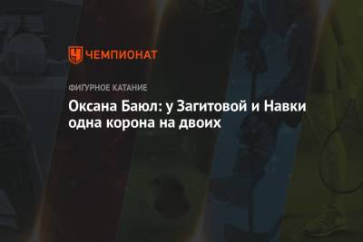 Оксана Баюл: у Загитовой и Навки одна корона на двоих