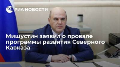 Мишустин заявил, что программа развития Северного Кавказа не дала ощутимых результатов