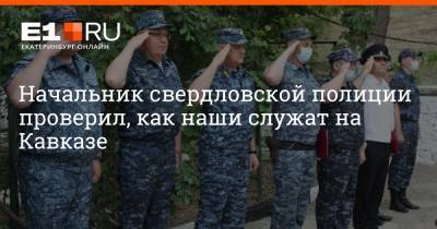 Начальник свердловской полиции проверил, как наши служат на Кавказе