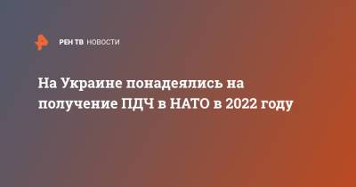 На Украине понадеялись на получение ПДЧ в НАТО в 2022 году