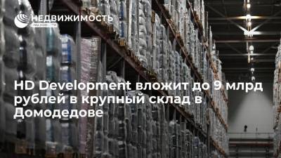 HD Development вложит до 9 млрд рублей в крупный склад в Домодедове