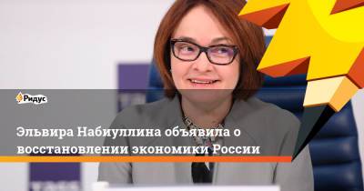 Эльвира Набиуллина объявила о восстановлении экономики России
