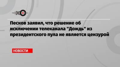 Песков заявил, что решение об исключении телеканала «Дождь» из президентского пула не является цензурой