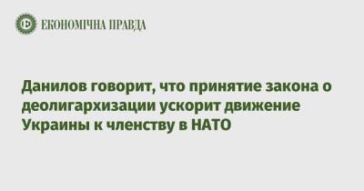 Данилов говорит, что принятие закона о деолигархизации ускорит движение Украины к членству в НАТО
