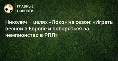Николич – целях «Локо» на сезон: «Играть весной в Европе и побороться за чемпионство в РПЛ»