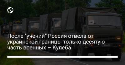 После "учений" Россия отвела от украинской границы только десятую часть военных – Кулеба
