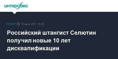 Российский штангист Селютин получил новые 10 лет дисквалификации - sport-interfax.ru - Москва