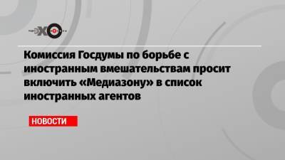 Комиссия Госдумы по борьбе с иностранным вмешательствам просит включить «Медиазону» в список иностранных агентов
