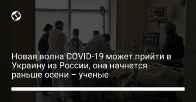 Новая волна COVID-19 может прийти в Украину из России, она начнется раньше осени – ученые