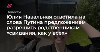 Юлия Навальная ответила на слова Путина предложением разрешить родственникам «свидания, как у всех»