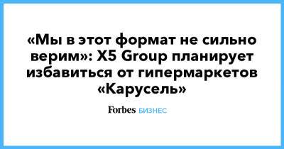 «Мы в этот формат не сильно верим»: X5 Group планирует избавиться от гипермаркетов «Карусель»