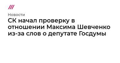 СК начал проверку в отношении Максима Шевченко из-за слов о депутате Госдумы