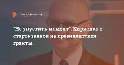 "Не упустить момент": Кириенко о старте заявок на президентские гранты