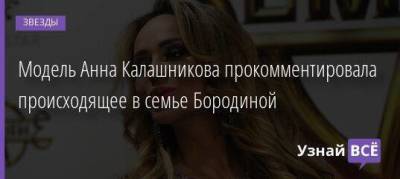Модель Анна Калашникова прокомментировала происходящее в семье Бородиной
