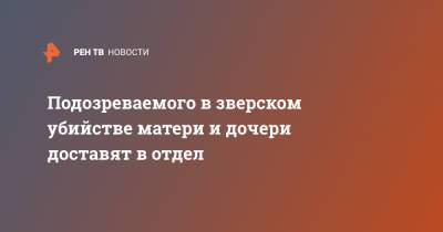 Подозреваемого в зверском убийстве матери и дочери доставят в отдел - ren.tv - Москва