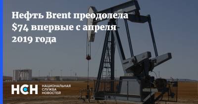 Нефть Brent преодолела $74 впервые с апреля 2019 года
