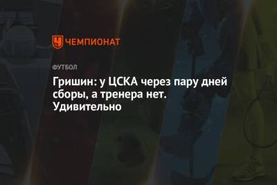 Гришин: у ЦСКА через пару дней сборы, а тренера нет. Удивительно