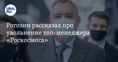 Рогозин рассказал про увольнение топ-менеджера «Роскосмоса»