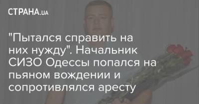 "Пытался справить на них нужду". Начальник СИЗО Одессы попался на пьяном вождении и сопротивлялся аресту