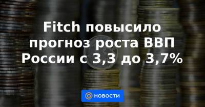 Fitch повысило прогноз роста ВВП России с 3,3 до 3,7%