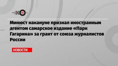 Минюст накануне признал иностранным агентом самарское издание «Парк Гагарина» за грант от союза журналистов России
