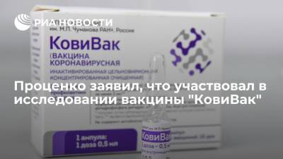Проценко заявил, что участвовал в исследовании вакцины "КовиВак" Центра имени Чумакова