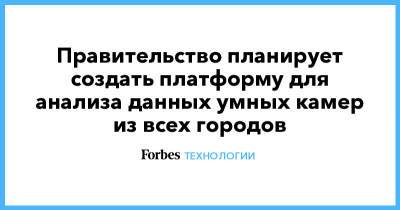 Правительство планирует создать платформу для анализа данных умных камер из всех городов - forbes.ru