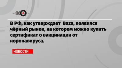 В РФ, как утверждает Baza, появился чёрный рынок, на котором можно купить сертификат о вакцинации от коронавируса.