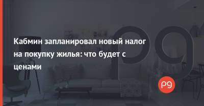 Кабмин запланировал новый налог на покупку жилья: что будет с ценами - thepage.ua - Кабинет Министров