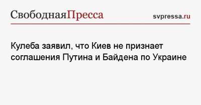 Кулеба заявил, что Киев не признает соглашения Путина и Байдена по Украине