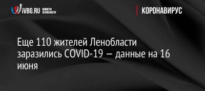 Еще 110 жителей Ленобласти заразились COVID-19 — данные на 16 июня