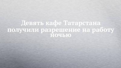 Девять кафе Татарстана получили разрешение на работу ночью