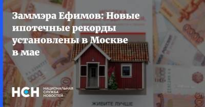 Заммэра Ефимов: Новые ипотечные рекорды установлены в Москве в мае