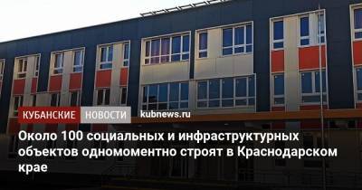 Около 100 социальных и инфраструктурных объектов одномоментно строят в Краснодарском крае