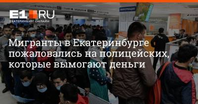 Мигранты в Екатеринбурге пожаловались на полицейских, которые вымогают деньги