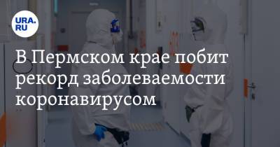 В Пермском крае побит новый рекорд заболеваемости коронавирусом