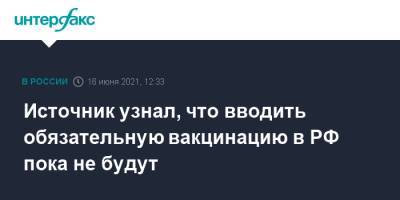 Источник узнал, что вводить обязательную вакцинацию в РФ пока не будут