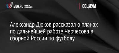 Александр Дюков рассказал о планах по дальнейшей работе Черчесова в сборной России по футболу