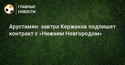 Арустамян: завтра Кержаков подпишет контракт с «Нижним Новгородом»