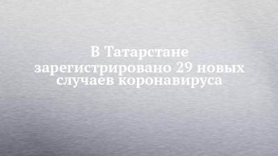 В Татарстане зарегистрировано 29 новых случаев коронавируса